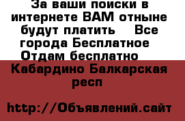 За ваши поиски в интернете ВАМ отныне будут платить! - Все города Бесплатное » Отдам бесплатно   . Кабардино-Балкарская респ.